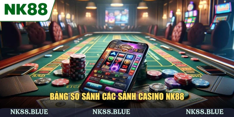 Bảng so sánh các sảnh casino NK88