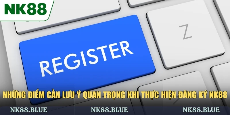 Những điểm cần lưu ý quan trọng khi thực hiện đăng ký NK88